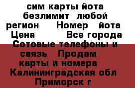 сим-карты йота безлимит (любой регион ) › Номер ­ йота › Цена ­ 900 - Все города Сотовые телефоны и связь » Продам sim-карты и номера   . Калининградская обл.,Приморск г.